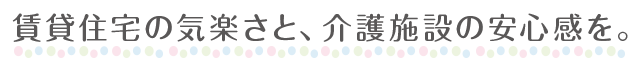 賃貸住宅の気楽さと、介護施設の安心感を。