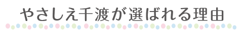 やさしえ千渡が選ばれる理由